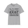Oh I'm Sorry, I Forgot I Only Exist When You Need Something Tee