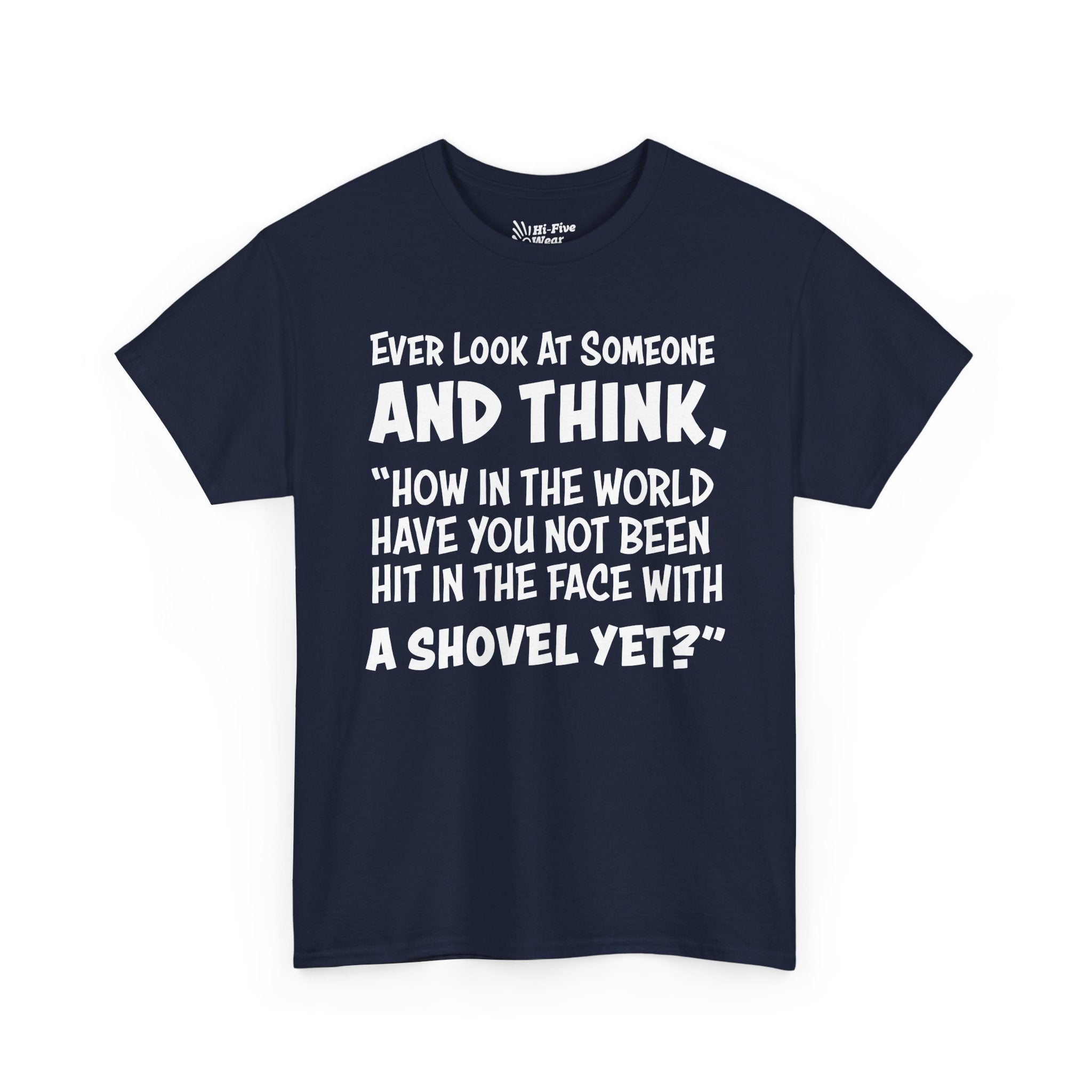 Ever Look At Someone And Think, "How In The World Have You Not Been Hit In The Face With A Shovel" Tee