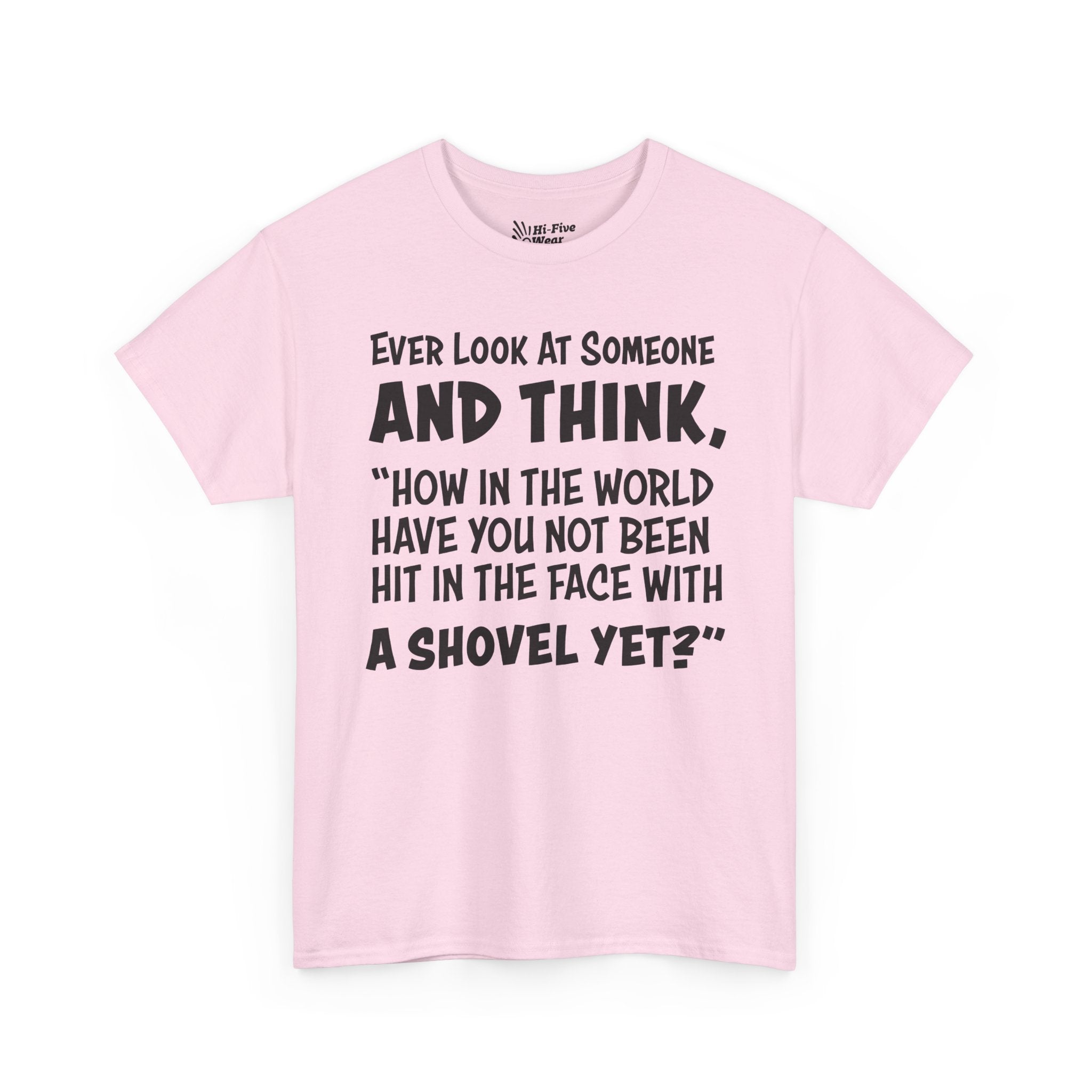 Ever Look At Someone And Think, "How In The World Have You Not Been Hit In The Face With A Shovel" Tee