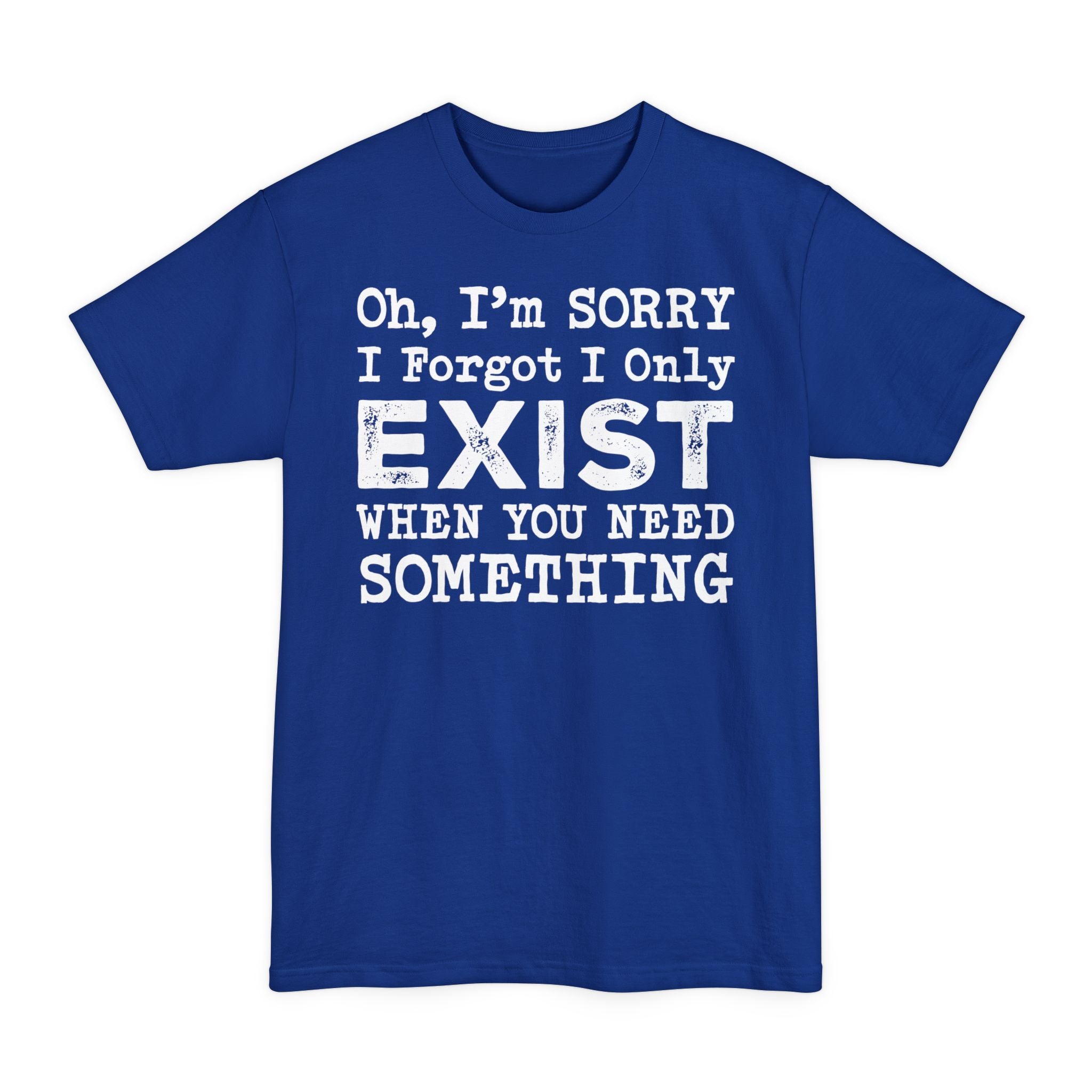 Oh I'm Sorry I Forgot I Only Exist When You Need Something - Big & Tall Tee