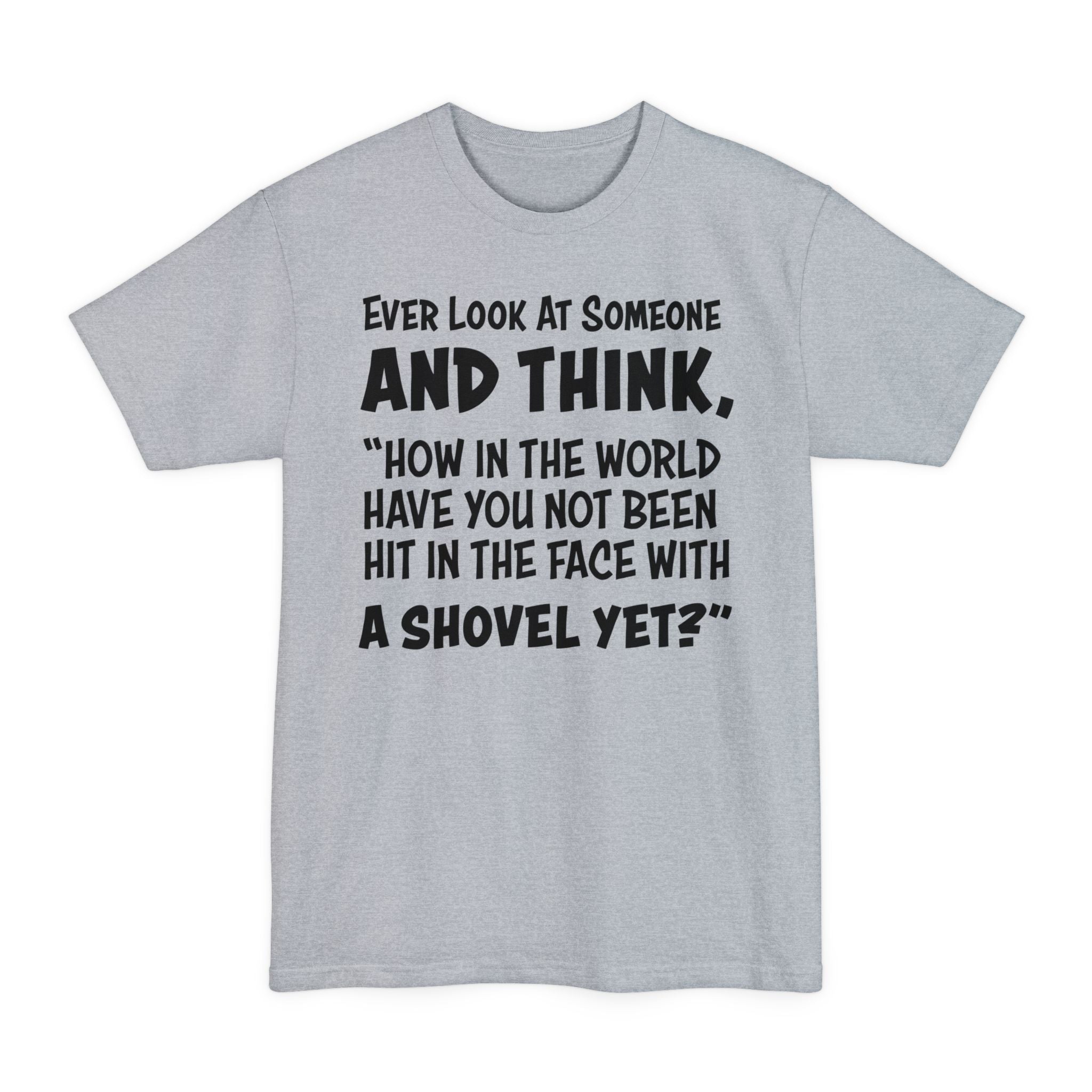 Ever Look At Someone And Think, How In The World Have You Not Been Hit In The Face With A Shovel Yet - Big & Tall Tee