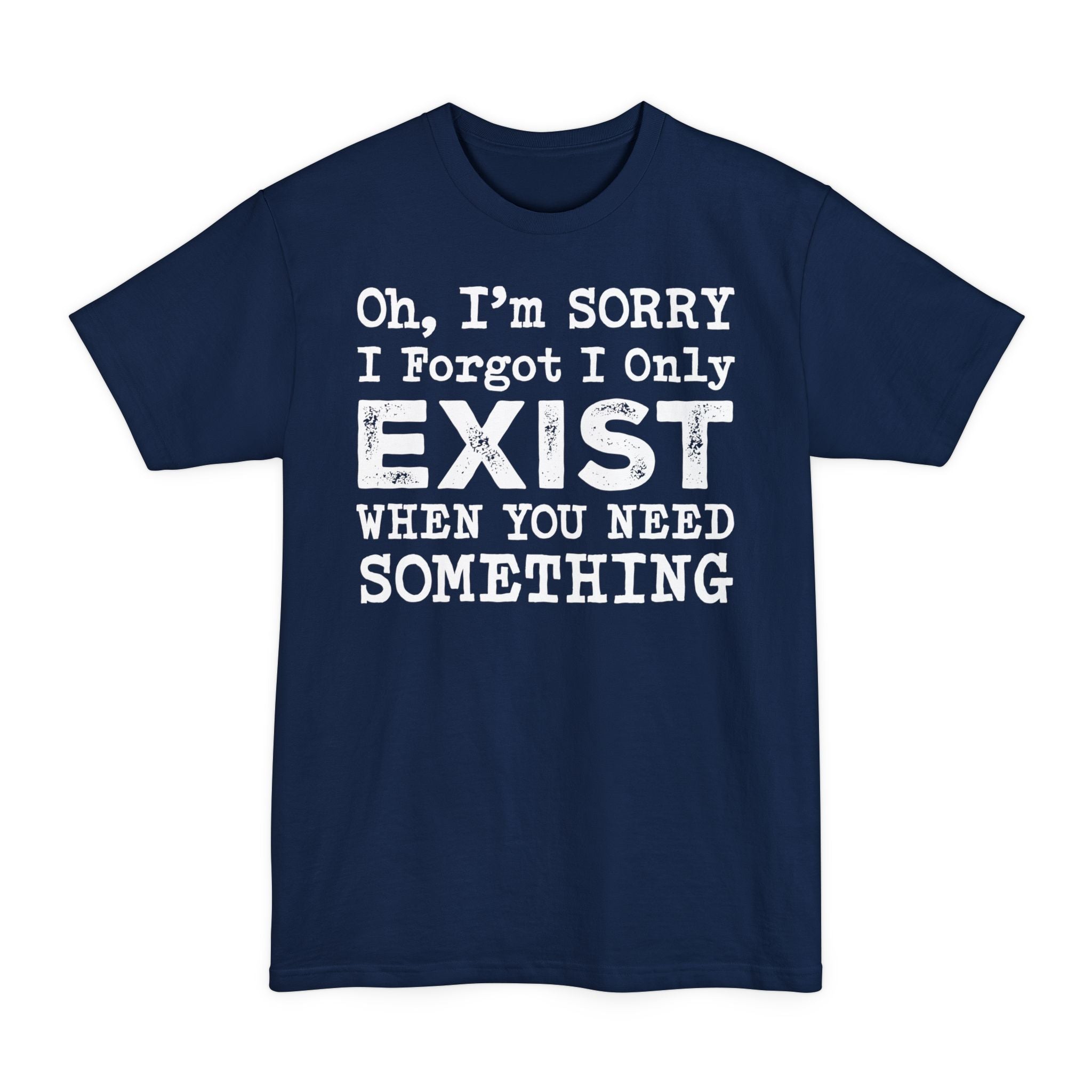 Oh I'm Sorry I Forgot I Only Exist When You Need Something - Big & Tall Tee