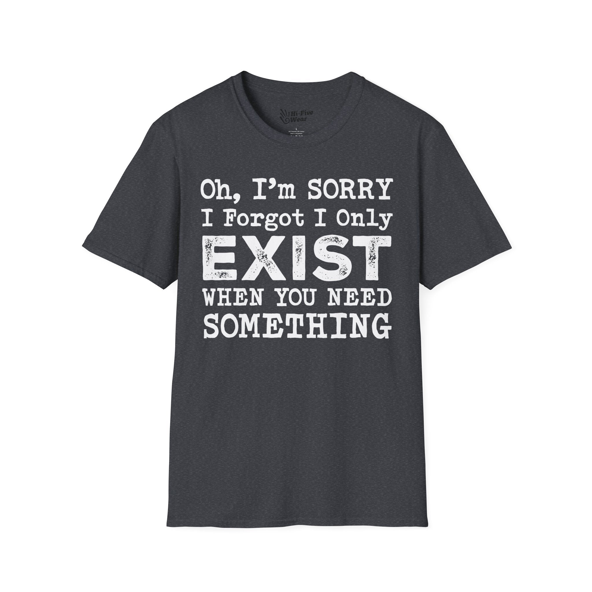 Oh I'm Sorry, I Forgot I Only Exist When You Need Something Tee