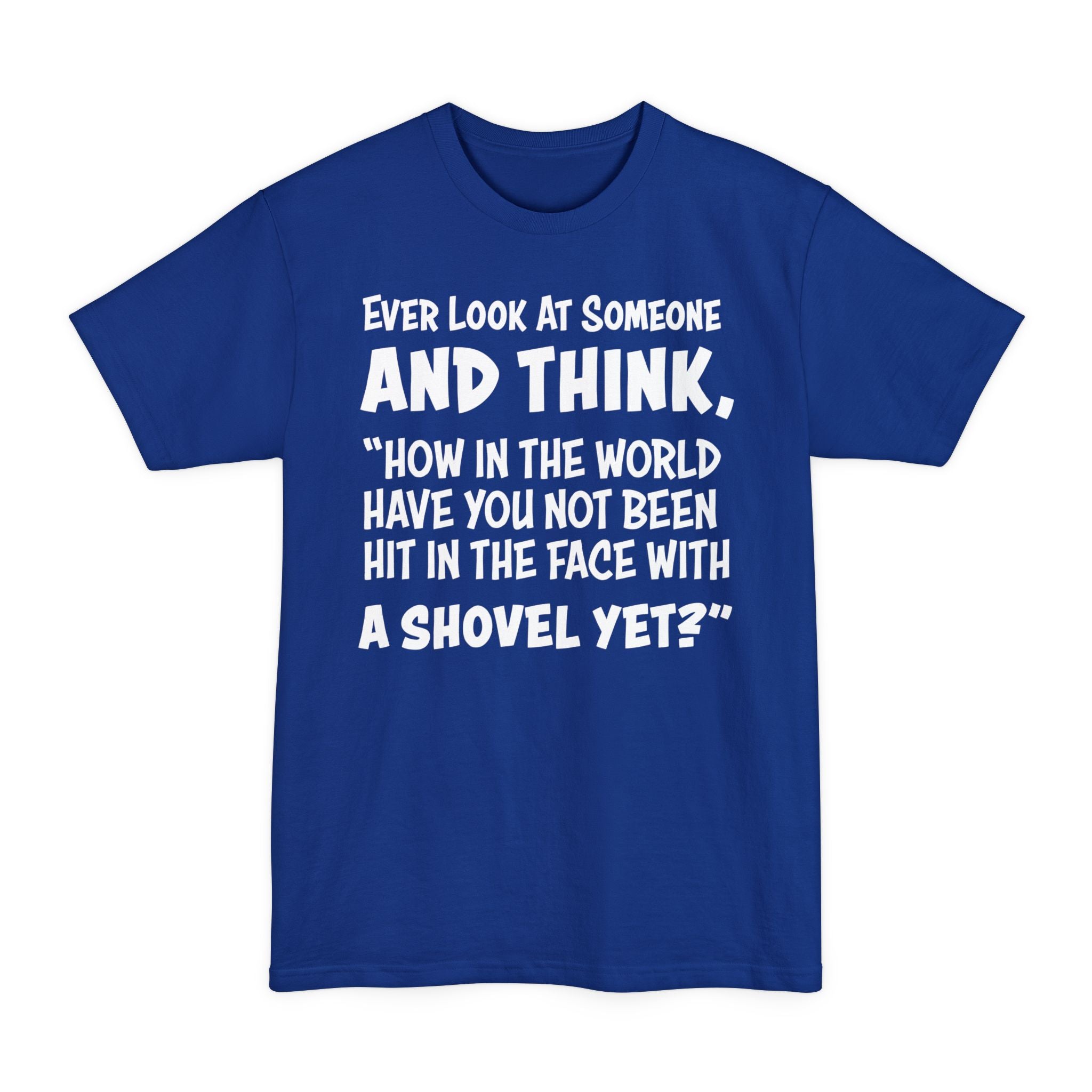 Ever Look At Someone And Think, How In The World Have You Not Been Hit In The Face With A Shovel Yet - Big & Tall Tee