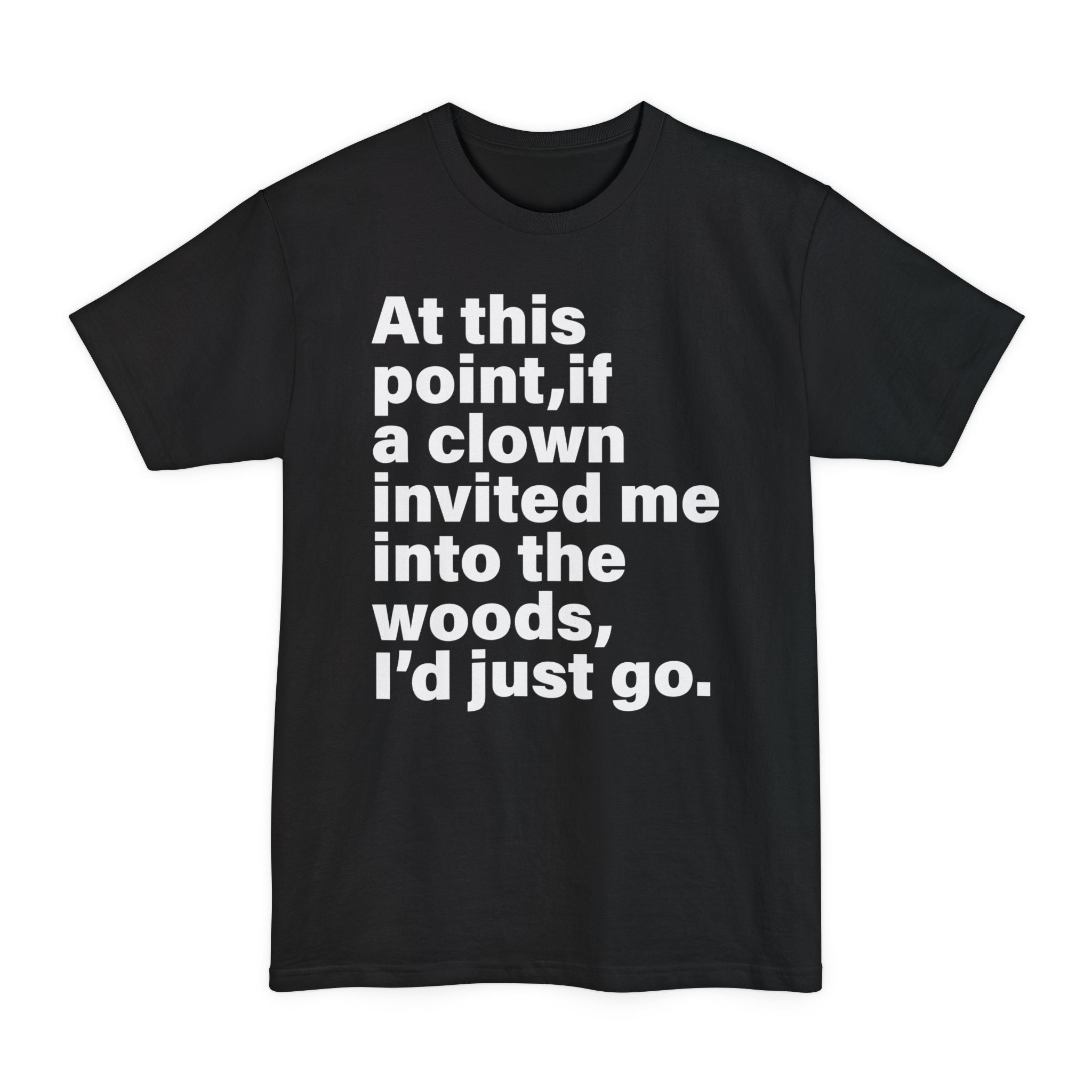 At This Point, If A Clown Invited Me Into The Woods I'd Just Go - Big & Tall Tee