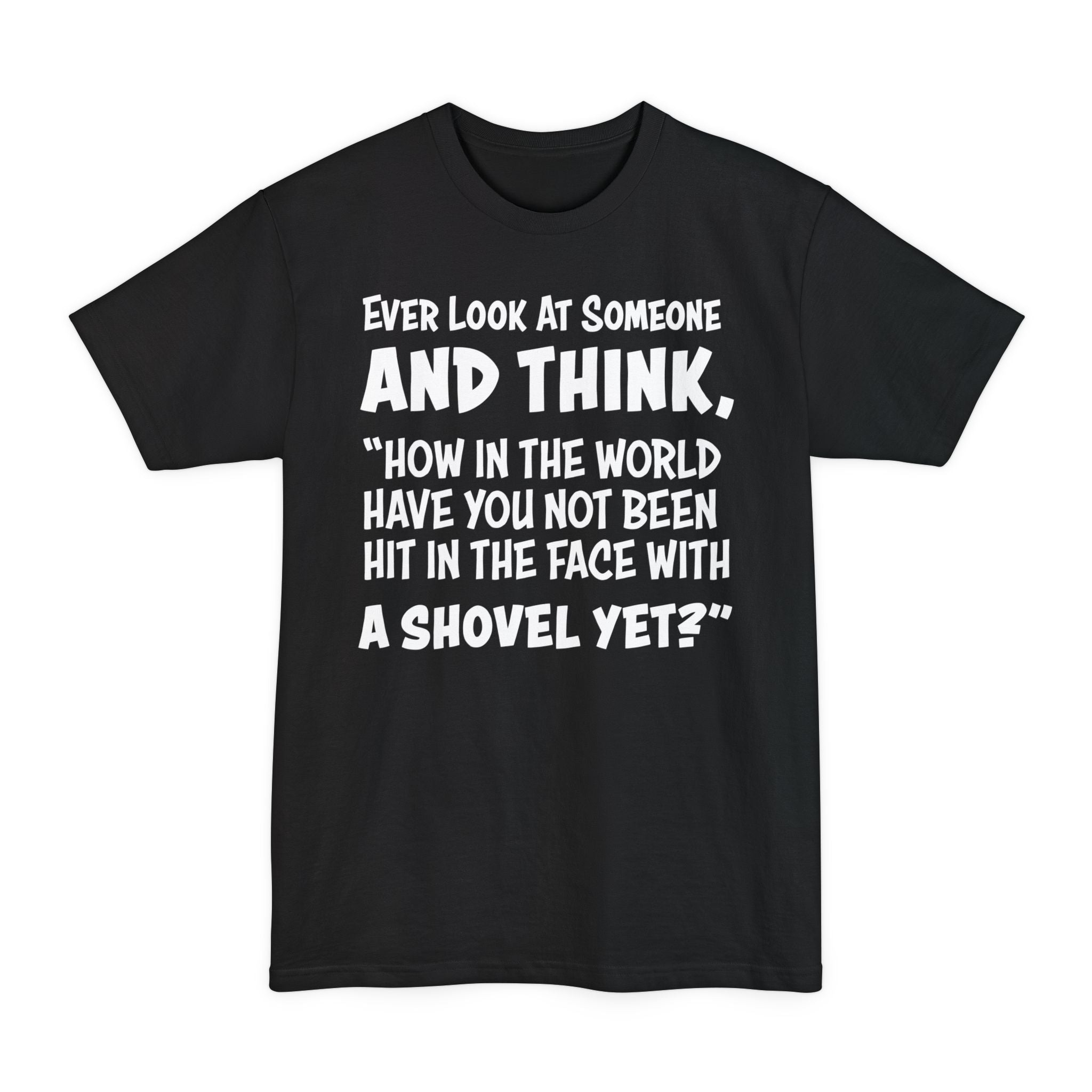 Ever Look At Someone And Think, How In The World Have You Not Been Hit In The Face With A Shovel Yet - Big & Tall Tee