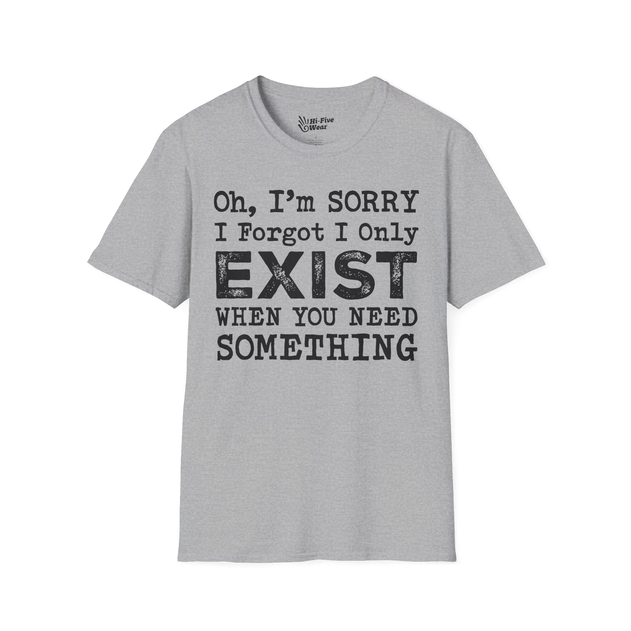 Oh I'm Sorry, I Forgot I Only Exist When You Need Something Tee