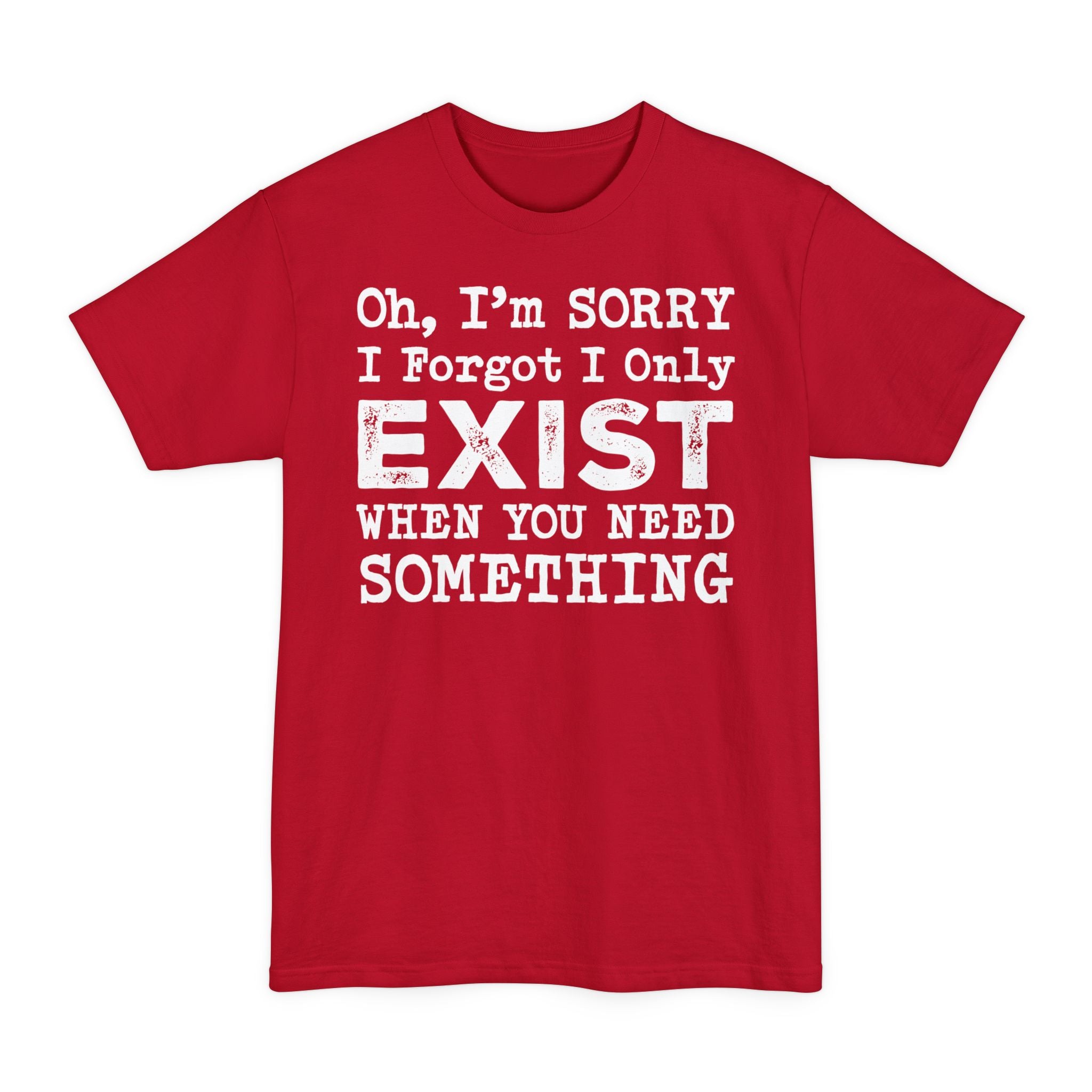 Oh I'm Sorry I Forgot I Only Exist When You Need Something - Big & Tall Tee