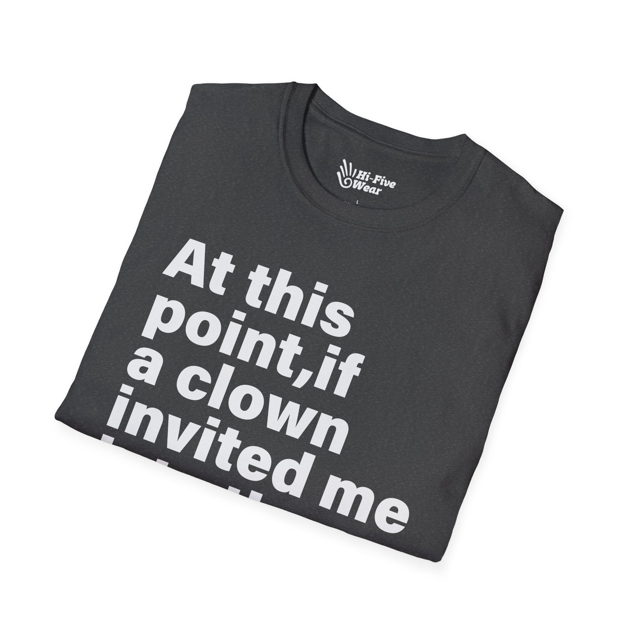 At This Point, If A Clown Invited Me To The Woods, I'd Just Go - Unisex Softstyle Tee