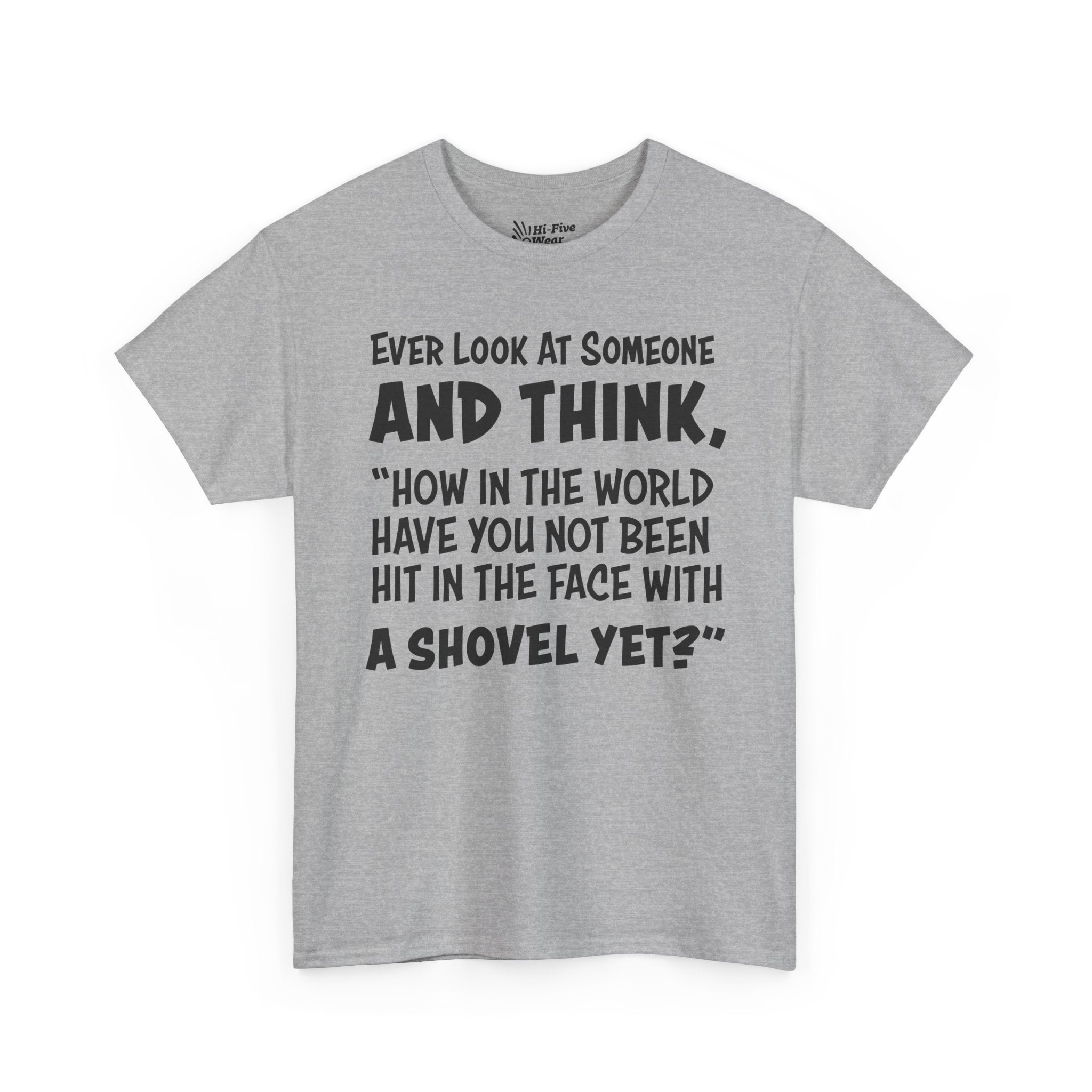 Ever Look At Someone And Think, "How In The World Have You Not Been Hit In The Face With A Shovel" Tee