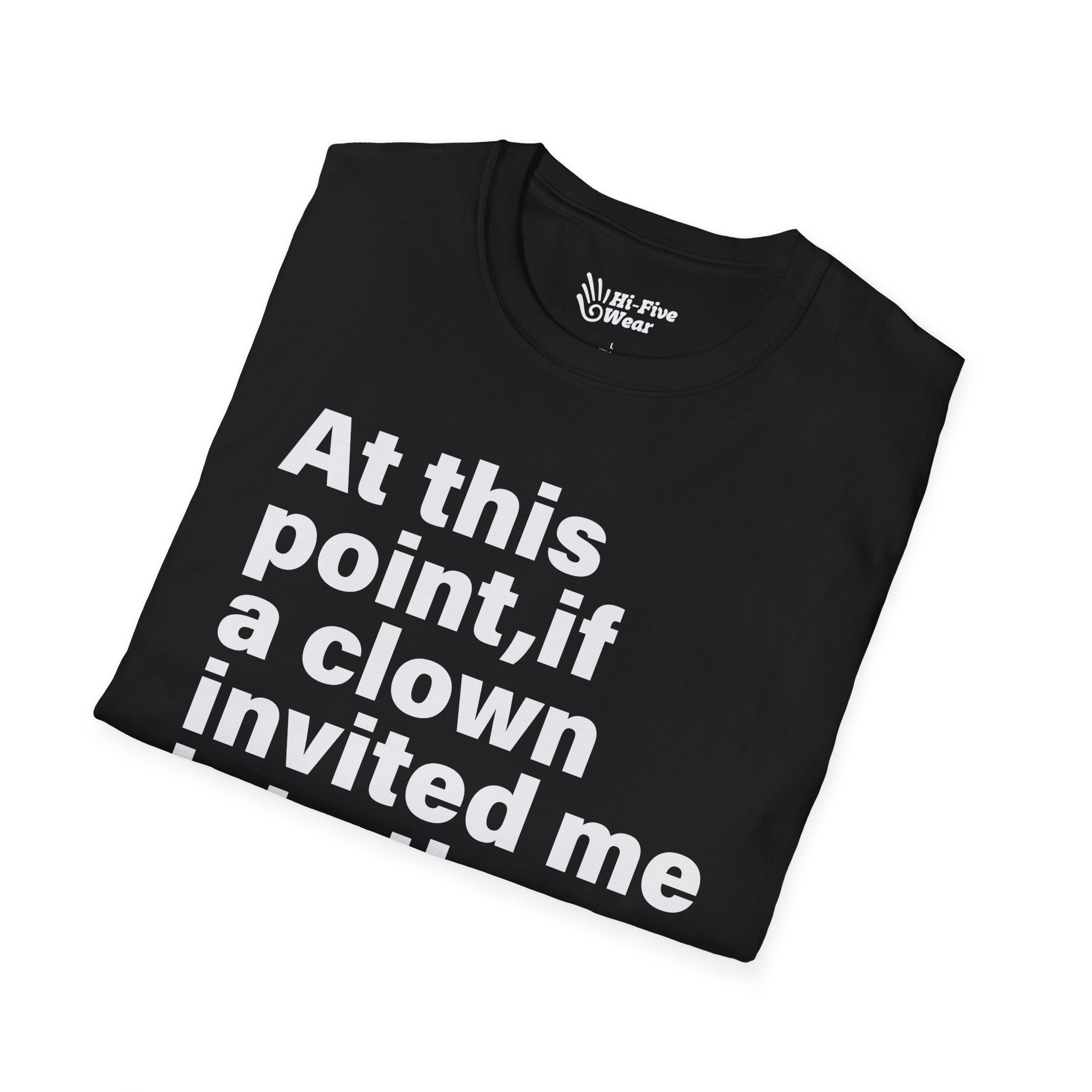 At This Point, If A Clown Invited Me To The Woods, I'd Just Go Tee