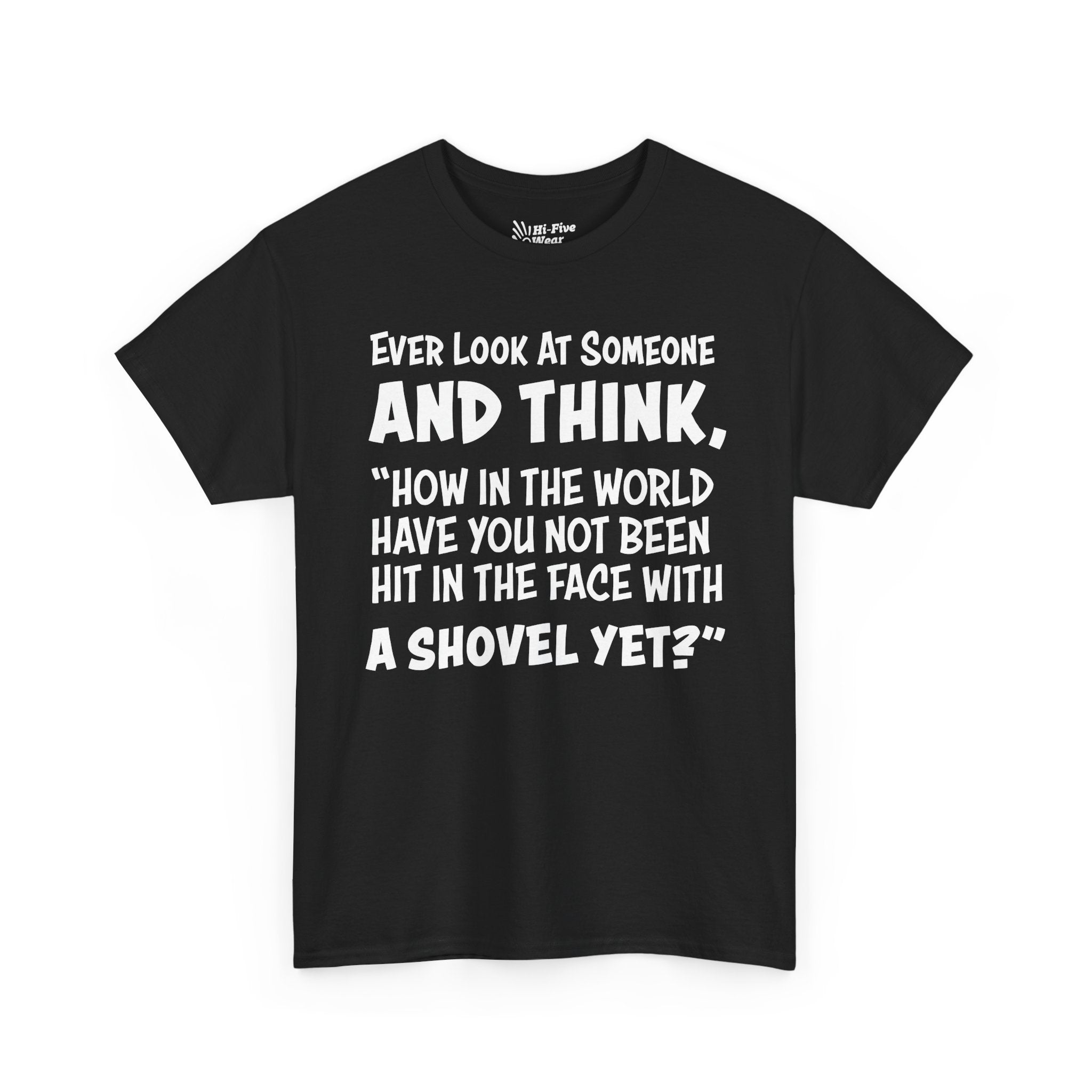 Ever Look At Someone And Think, "How In The World Have You Not Been Hit In The Face With A Shovel" Tee