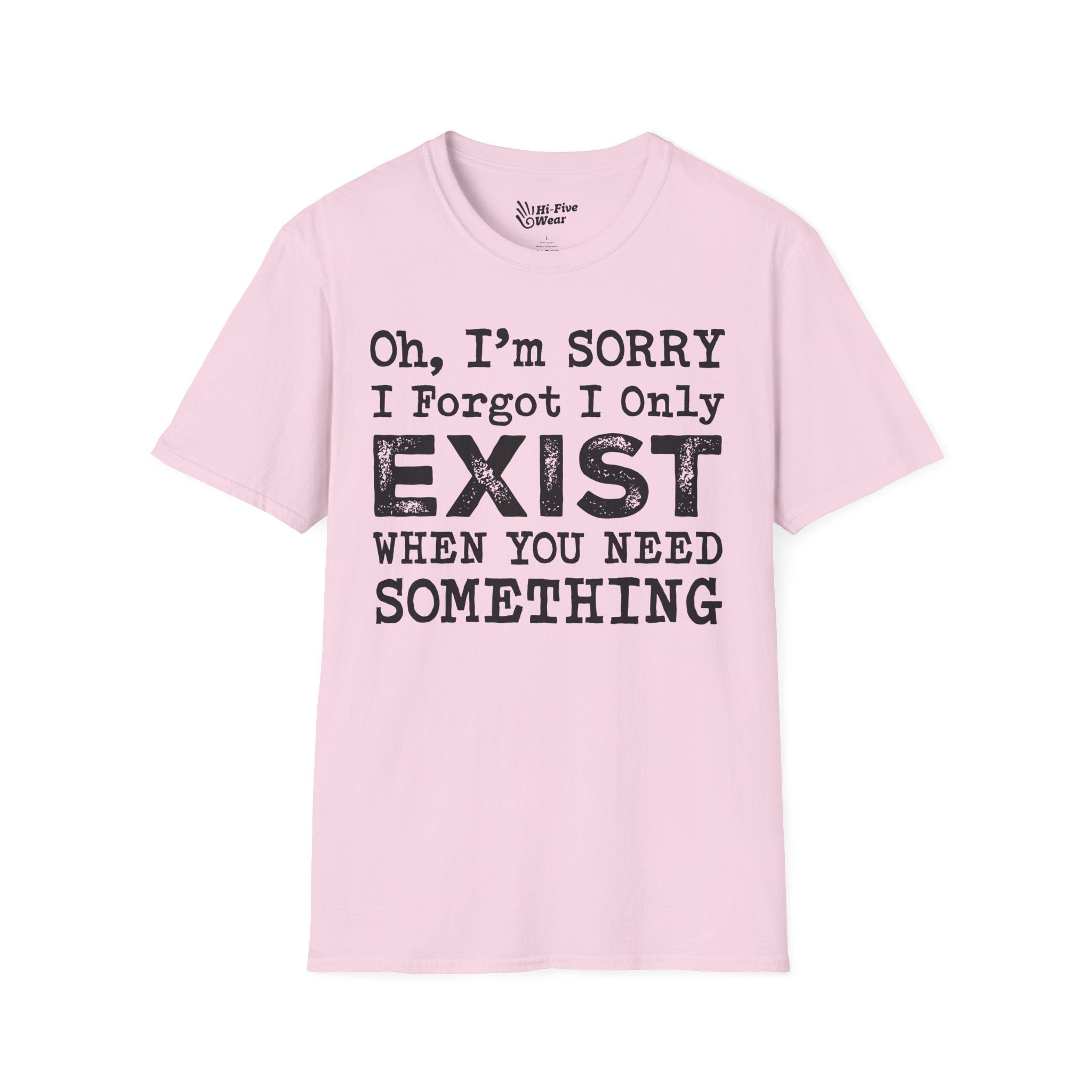 Oh I'm Sorry, I Forgot I Only Exist When You Need Something Tee