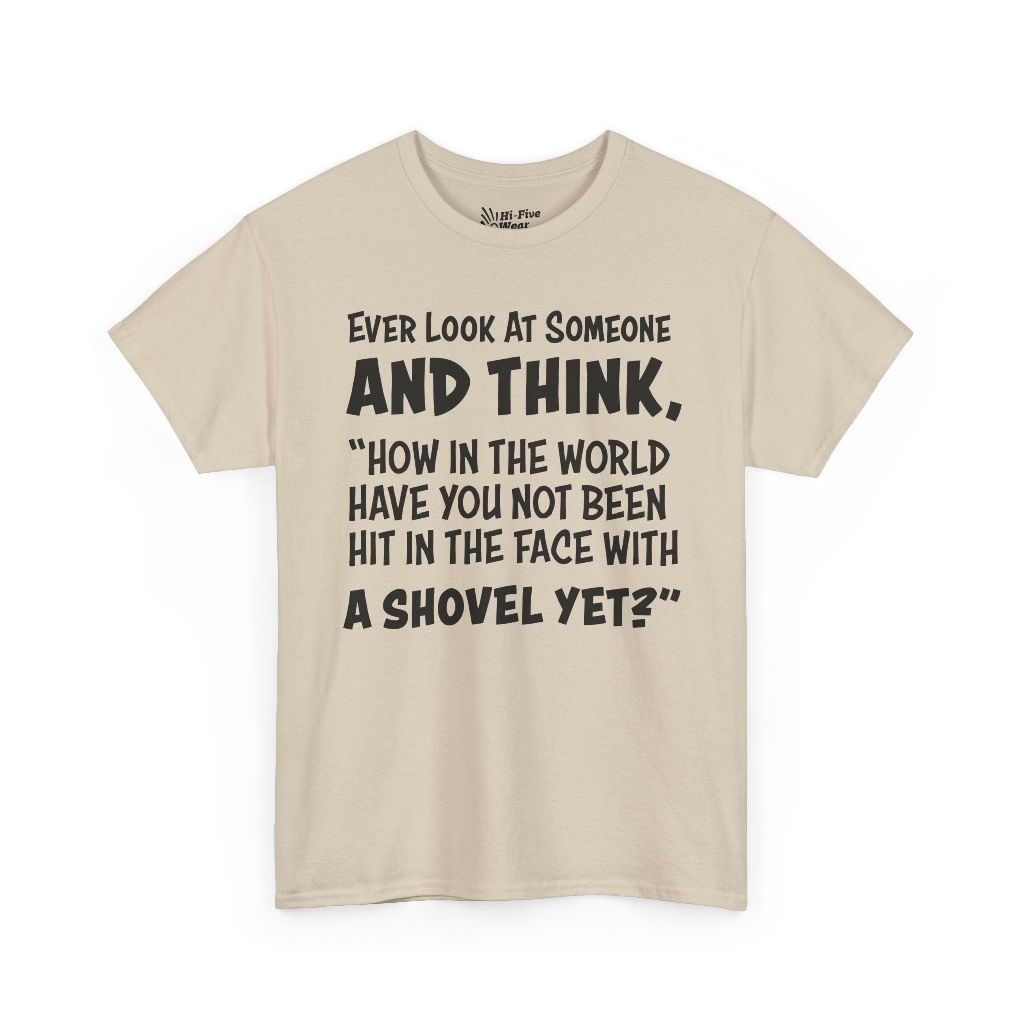 Ever Look At Someone And Think, "How In The World Have You Not Been Hit In The Face With A Shovel" Tee