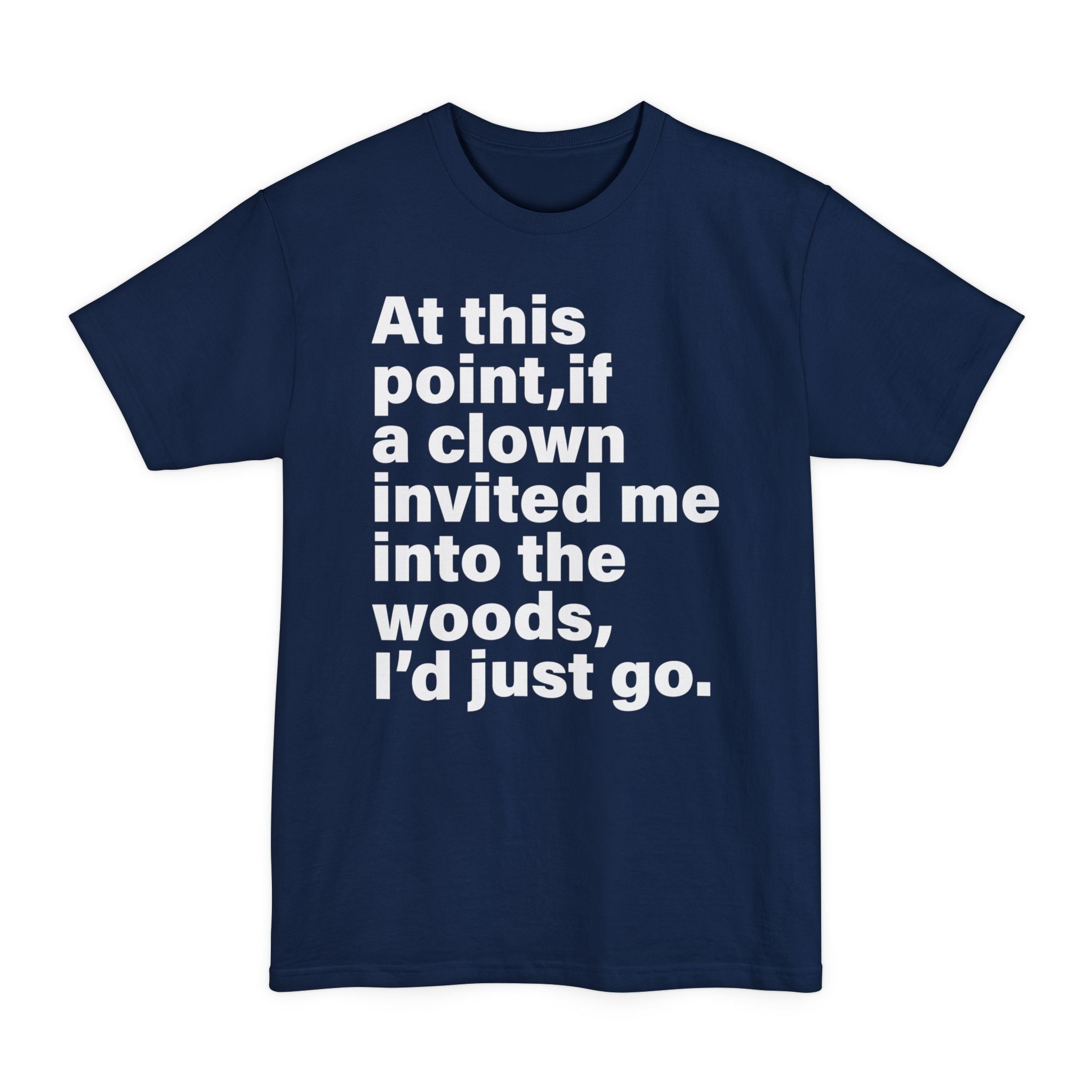 At This Point, If A Clown Invited Me Into The Woods I'd Just Go - Big & Tall Tee