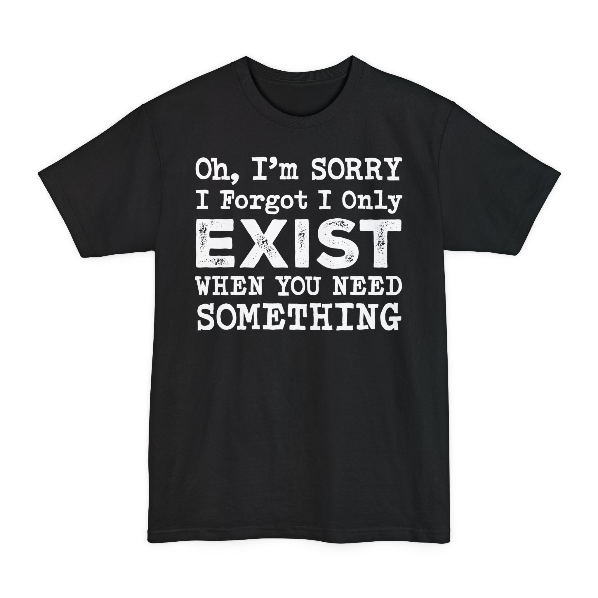 Oh I'm Sorry I Forgot I Only Exist When You Need Something - Big & Tall Tee graphic t-shirt with funny saying