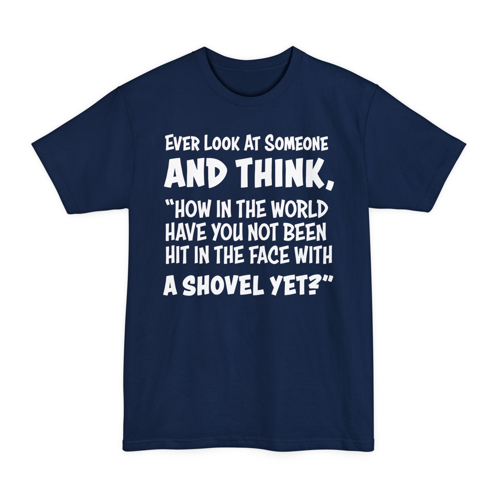 Ever Look At Someone And Think, How In The World Have You Not Been Hit In The Face With A Shovel Yet - Big & Tall Tee