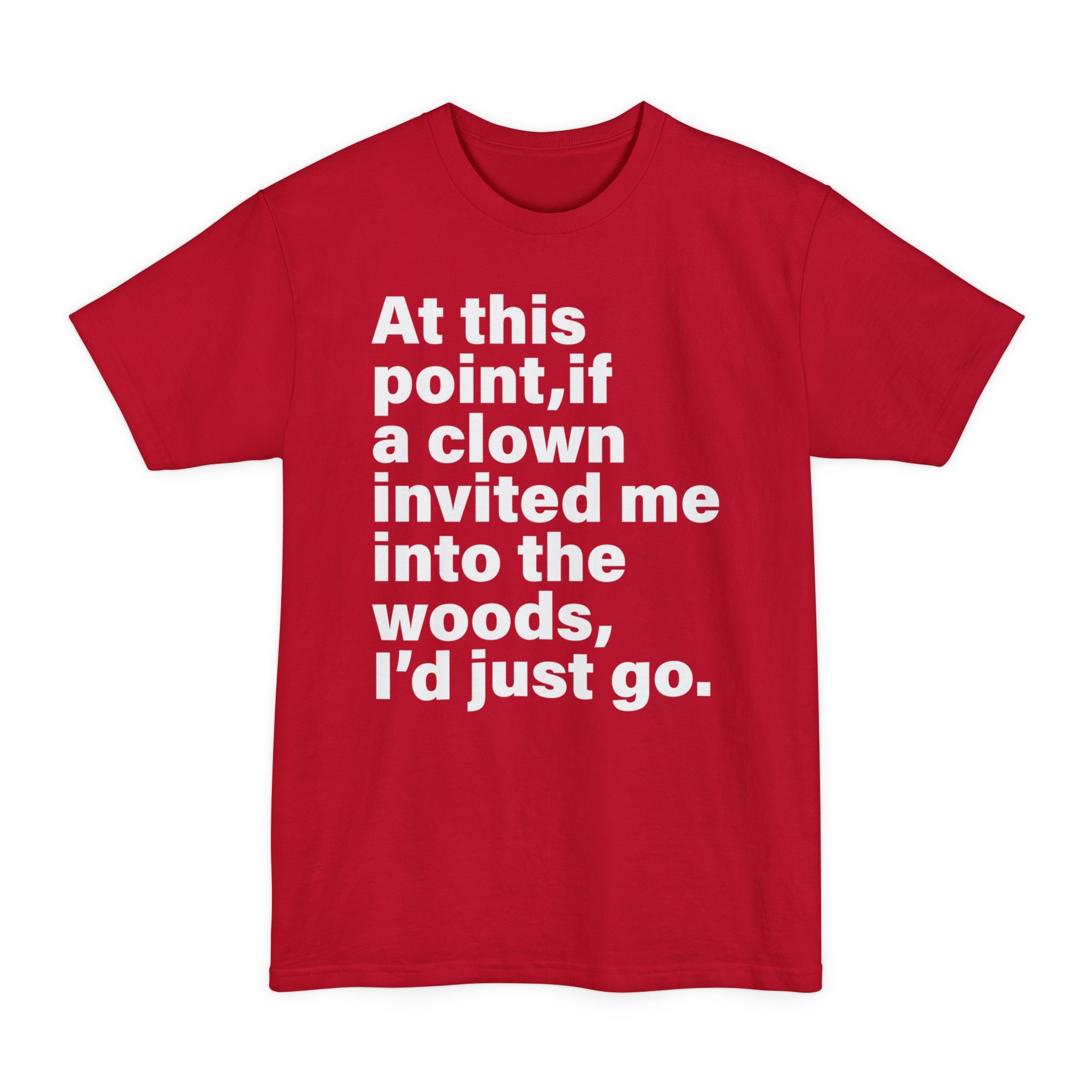 At This Point, If A Clown Invited Me Into The Woods I'd Just Go - Big & Tall Tee